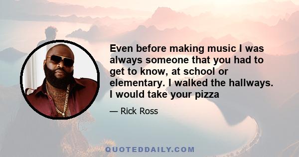 Even before making music I was always someone that you had to get to know, at school or elementary. I walked the hallways. I would take your pizza