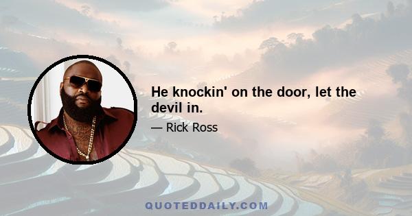 He knockin' on the door, let the devil in.