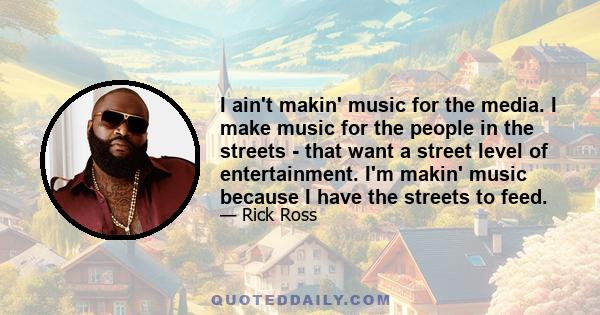 I ain't makin' music for the media. I make music for the people in the streets - that want a street level of entertainment. I'm makin' music because I have the streets to feed.