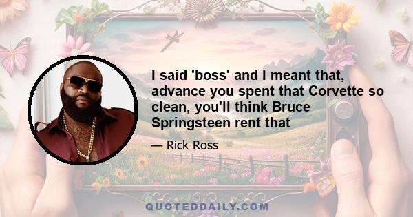 I said 'boss' and I meant that, advance you spent that Corvette so clean, you'll think Bruce Springsteen rent that