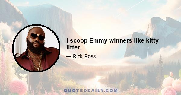 I scoop Emmy winners like kitty litter.