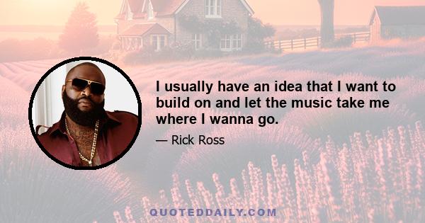 I usually have an idea that I want to build on and let the music take me where I wanna go.