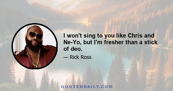 I won't sing to you like Chris and Ne-Yo, but I'm fresher than a stick of deo.