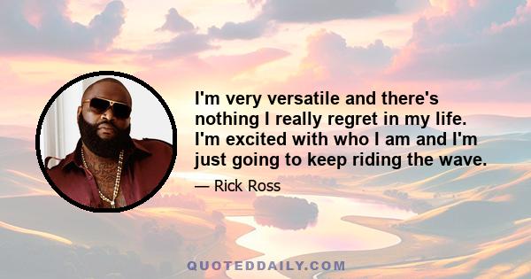 I'm very versatile and there's nothing I really regret in my life. I'm excited with who I am and I'm just going to keep riding the wave.