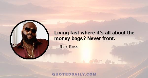 Living fast where it's all about the money bags? Never front.