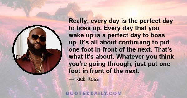 Really, every day is the perfect day to boss up. Every day that you wake up is a perfect day to boss up. It's all about continuing to put one foot in front of the next. That's what it's about. Whatever you think you're