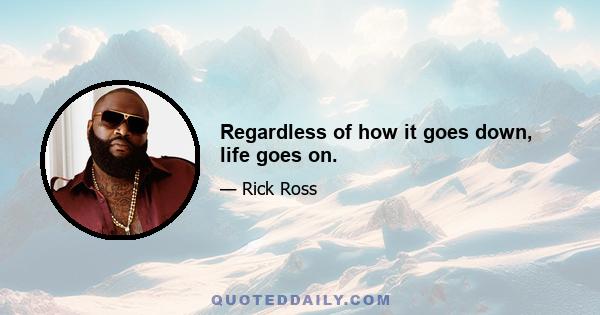 Regardless of how it goes down, life goes on.