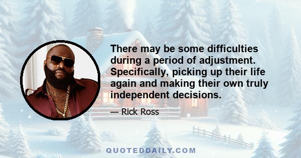 There may be some difficulties during a period of adjustment. Specifically, picking up their life again and making their own truly independent decisions.