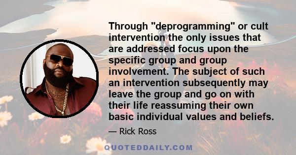 Through deprogramming or cult intervention the only issues that are addressed focus upon the specific group and group involvement. The subject of such an intervention subsequently may leave the group and go on with