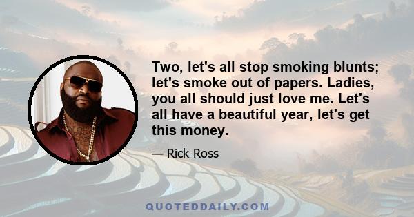 Two, let's all stop smoking blunts; let's smoke out of papers. Ladies, you all should just love me. Let's all have a beautiful year, let's get this money.