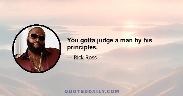 You gotta judge a man by his principles.