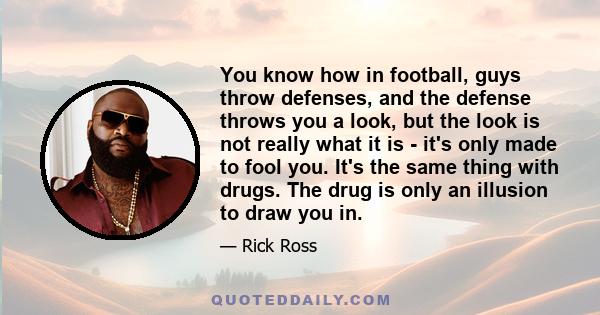 You know how in football, guys throw defenses, and the defense throws you a look, but the look is not really what it is - it's only made to fool you. It's the same thing with drugs. The drug is only an illusion to draw