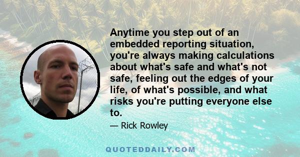 Anytime you step out of an embedded reporting situation, you're always making calculations about what's safe and what's not safe, feeling out the edges of your life, of what's possible, and what risks you're putting