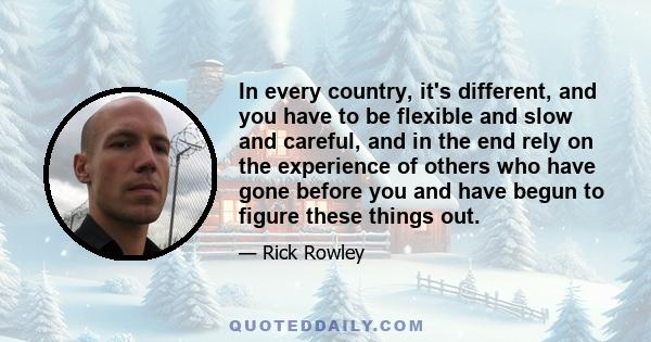 In every country, it's different, and you have to be flexible and slow and careful, and in the end rely on the experience of others who have gone before you and have begun to figure these things out.