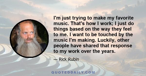 I'm just trying to make my favorite music. That's how I work; I just do things based on the way they feel to me. I want to be touched by the music I'm making. Luckily, other people have shared that response to my work