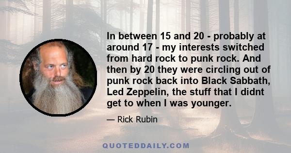 In between 15 and 20 - probably at around 17 - my interests switched from hard rock to punk rock. And then by 20 they were circling out of punk rock back into Black Sabbath, Led Zeppelin, the stuff that I didnt get to