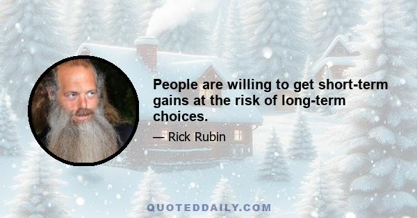 People are willing to get short-term gains at the risk of long-term choices.