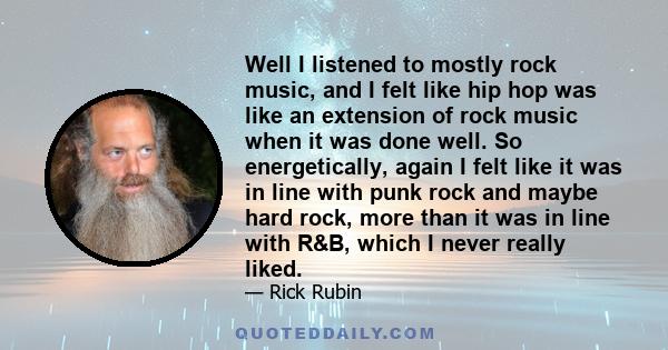 Well I listened to mostly rock music, and I felt like hip hop was like an extension of rock music when it was done well. So energetically, again I felt like it was in line with punk rock and maybe hard rock, more than