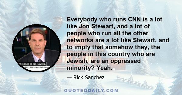 Everybody who runs CNN is a lot like Jon Stewart, and a lot of people who run all the other networks are a lot like Stewart, and to imply that somehow they, the people in this country who are Jewish, are an oppressed