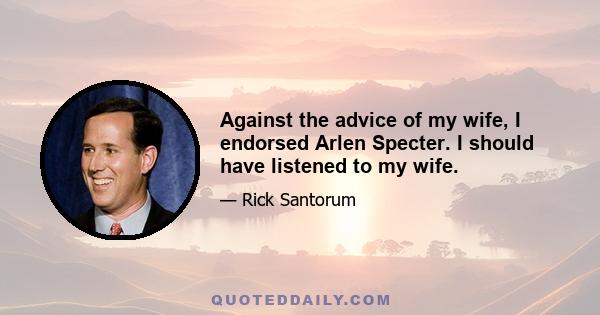 Against the advice of my wife, I endorsed Arlen Specter. I should have listened to my wife.