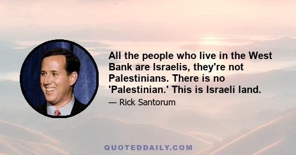 All the people who live in the West Bank are Israelis, they're not Palestinians. There is no 'Palestinian.' This is Israeli land.