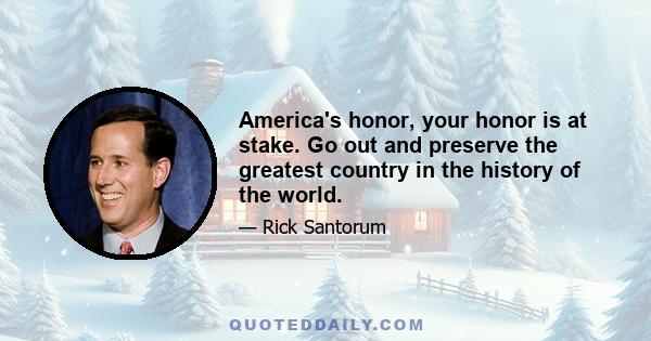 America's honor, your honor is at stake. Go out and preserve the greatest country in the history of the world.