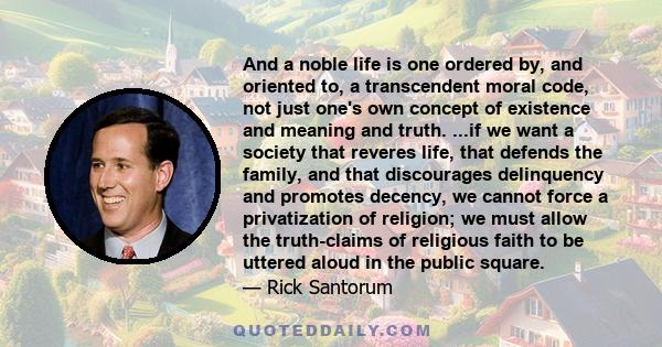 And a noble life is one ordered by, and oriented to, a transcendent moral code, not just one's own concept of existence and meaning and truth. ...if we want a society that reveres life, that defends the family, and that 