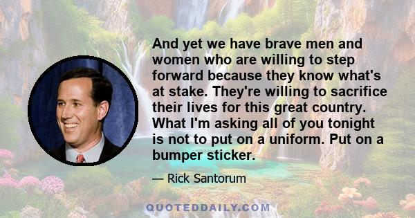 And yet we have brave men and women who are willing to step forward because they know what's at stake. They're willing to sacrifice their lives for this great country. What I'm asking all of you tonight is not to put on 