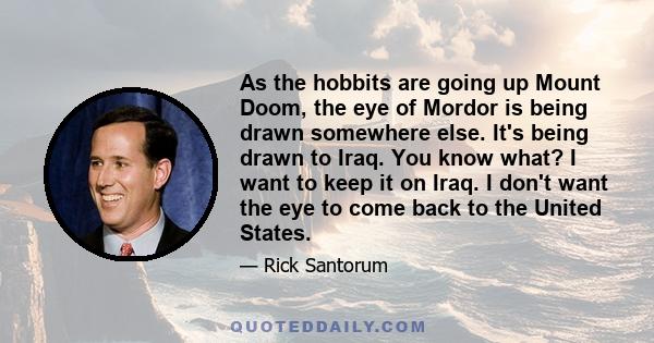 As the hobbits are going up Mount Doom, the eye of Mordor is being drawn somewhere else. It's being drawn to Iraq. You know what? I want to keep it on Iraq. I don't want the eye to come back to the United States.