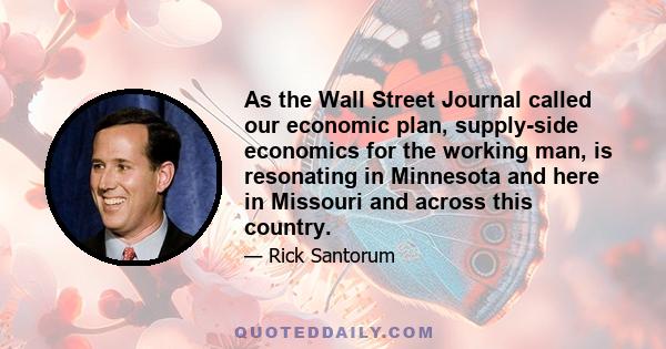 As the Wall Street Journal called our economic plan, supply-side economics for the working man, is resonating in Minnesota and here in Missouri and across this country.