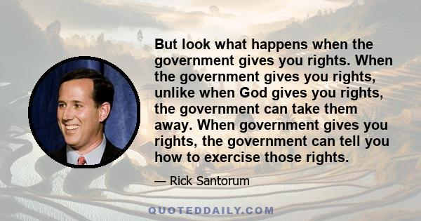 But look what happens when the government gives you rights. When the government gives you rights, unlike when God gives you rights, the government can take them away. When government gives you rights, the government can 