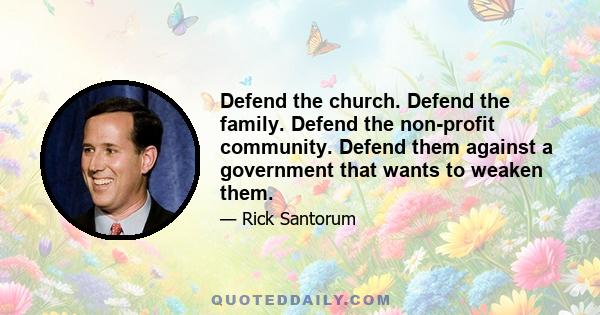 Defend the church. Defend the family. Defend the non-profit community. Defend them against a government that wants to weaken them.