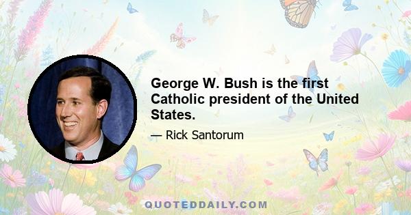 George W. Bush is the first Catholic president of the United States.