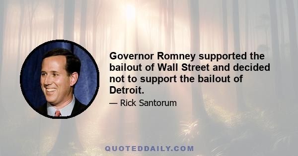 Governor Romney supported the bailout of Wall Street and decided not to support the bailout of Detroit.