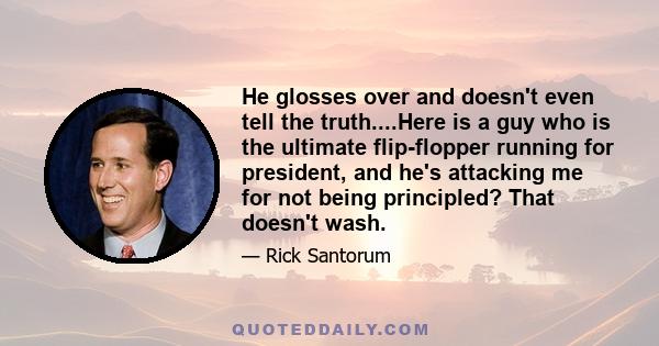 He glosses over and doesn't even tell the truth....Here is a guy who is the ultimate flip-flopper running for president, and he's attacking me for not being principled? That doesn't wash.