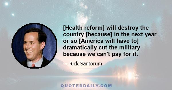 [Health reform] will destroy the country [because] in the next year or so [America will have to] dramatically cut the military because we can't pay for it.