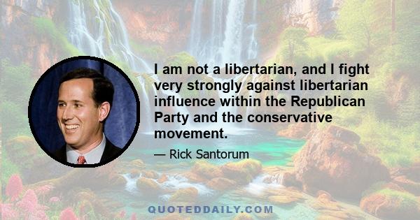 I am not a libertarian, and I fight very strongly against libertarian influence within the Republican Party and the conservative movement.