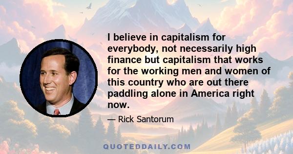 I believe in capitalism for everybody, not necessarily high finance but capitalism that works for the working men and women of this country who are out there paddling alone in America right now.