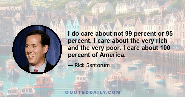 I do care about not 99 percent or 95 percent. I care about the very rich and the very poor. I care about 100 percent of America.