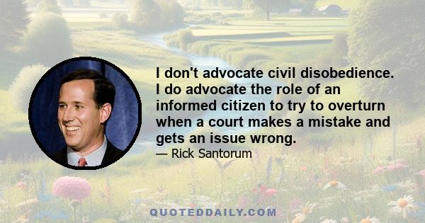 I don't advocate civil disobedience. I do advocate the role of an informed citizen to try to overturn when a court makes a mistake and gets an issue wrong.