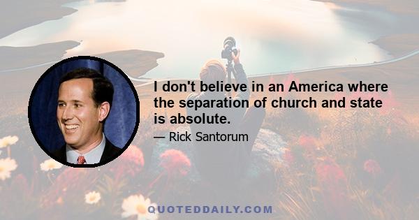 I don't believe in an America where the separation of church and state is absolute.