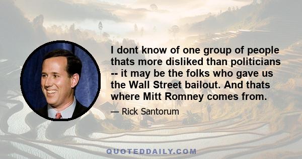 I dont know of one group of people thats more disliked than politicians -- it may be the folks who gave us the Wall Street bailout. And thats where Mitt Romney comes from.