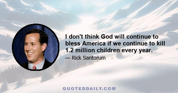 I don't think God will continue to bless America if we continue to kill 1.2 million children every year.