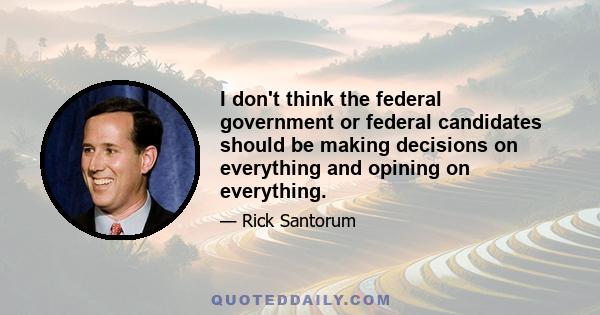 I don't think the federal government or federal candidates should be making decisions on everything and opining on everything.