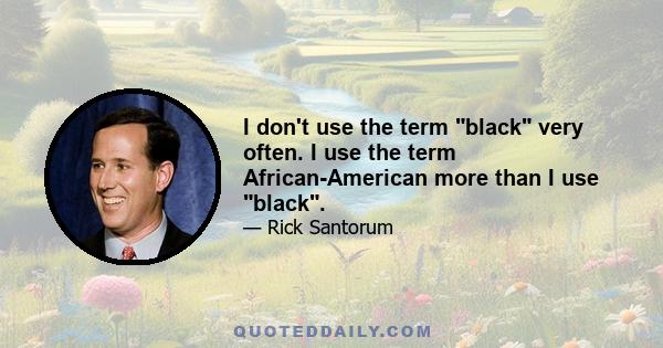 I don't use the term black very often. I use the term African-American more than I use black.