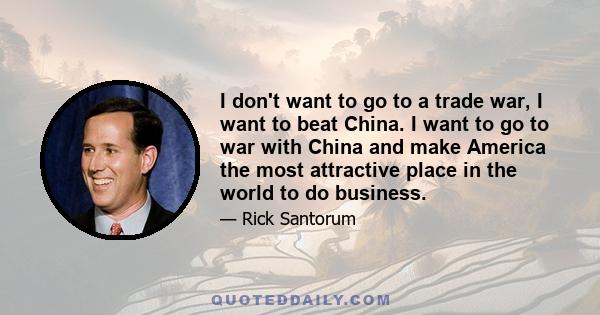 I don't want to go to a trade war, I want to beat China. I want to go to war with China and make America the most attractive place in the world to do business.