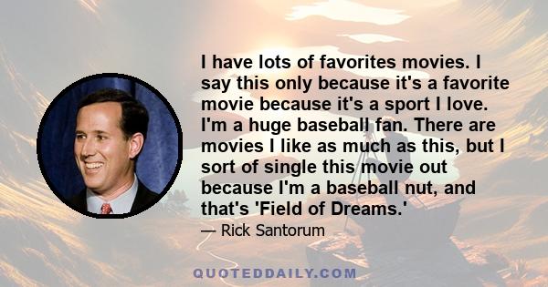 I have lots of favorites movies. I say this only because it's a favorite movie because it's a sport I love. I'm a huge baseball fan. There are movies I like as much as this, but I sort of single this movie out because