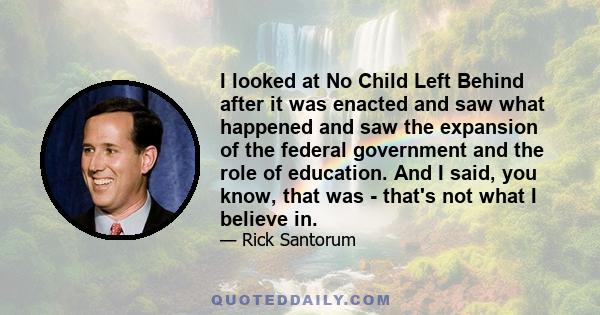 I looked at No Child Left Behind after it was enacted and saw what happened and saw the expansion of the federal government and the role of education. And I said, you know, that was - that's not what I believe in.