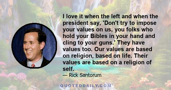 I love it when the left and when the president say, 'Don't try to impose your values on us, you folks who hold your Bibles in your hand and cling to your guns.' They have values too. Our values are based on religion,