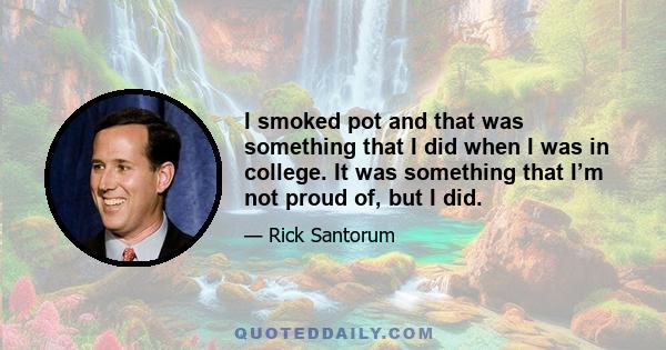 I smoked pot and that was something that I did when I was in college. It was something that I’m not proud of, but I did.